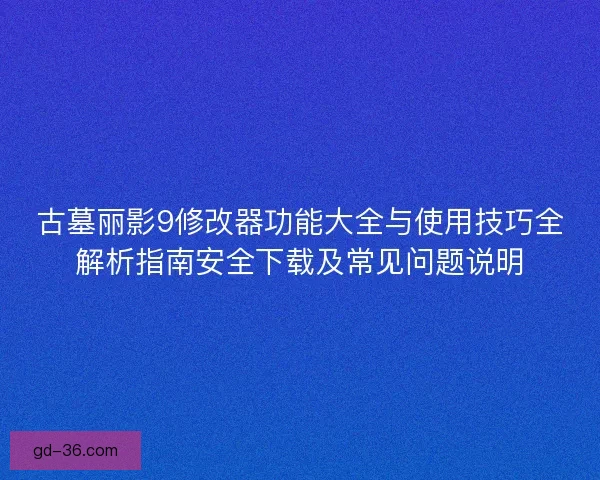 古墓丽影9修改器功能大全与使用技巧全解析指南安全下载及常见问题说明