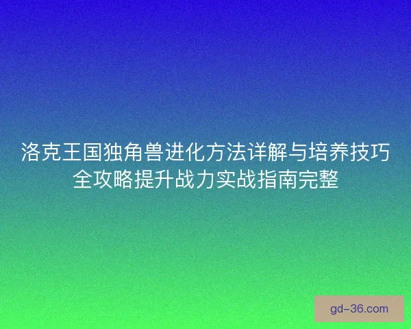 洛克王国独角兽进化方法详解与培养技巧全攻略提升战力实战指南完整