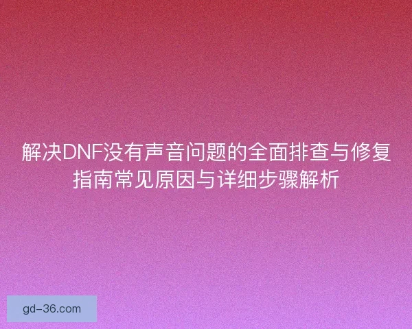 解决DNF没有声音问题的全面排查与修复指南常见原因与详细步骤解析
