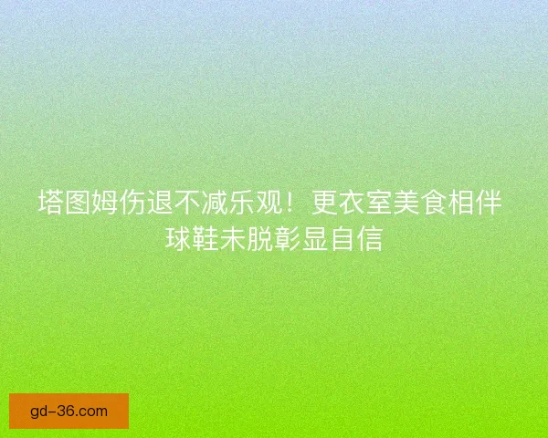 塔图姆伤退不减乐观！更衣室美食相伴 球鞋未脱彰显自信