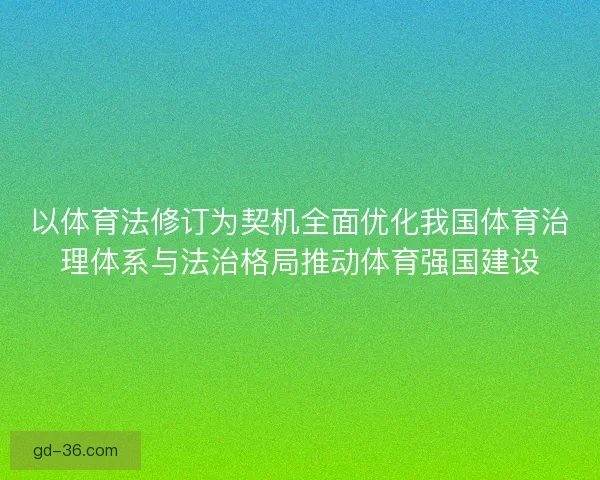 以体育法修订为契机全面优化我国体育治理体系与法治格局推动体育强国建设