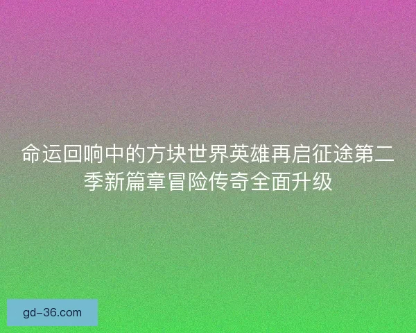命运回响中的方块世界英雄再启征途第二季新篇章冒险传奇全面升级