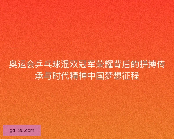 奥运会乒乓球混双冠军荣耀背后的拼搏传承与时代精神中国梦想征程