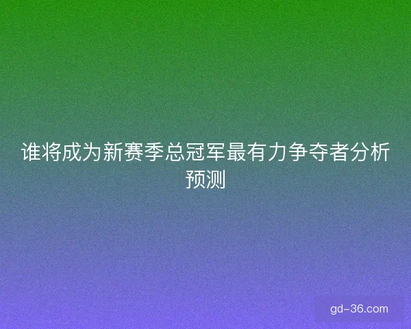 谁将成为新赛季总冠军最有力争夺者分析预测